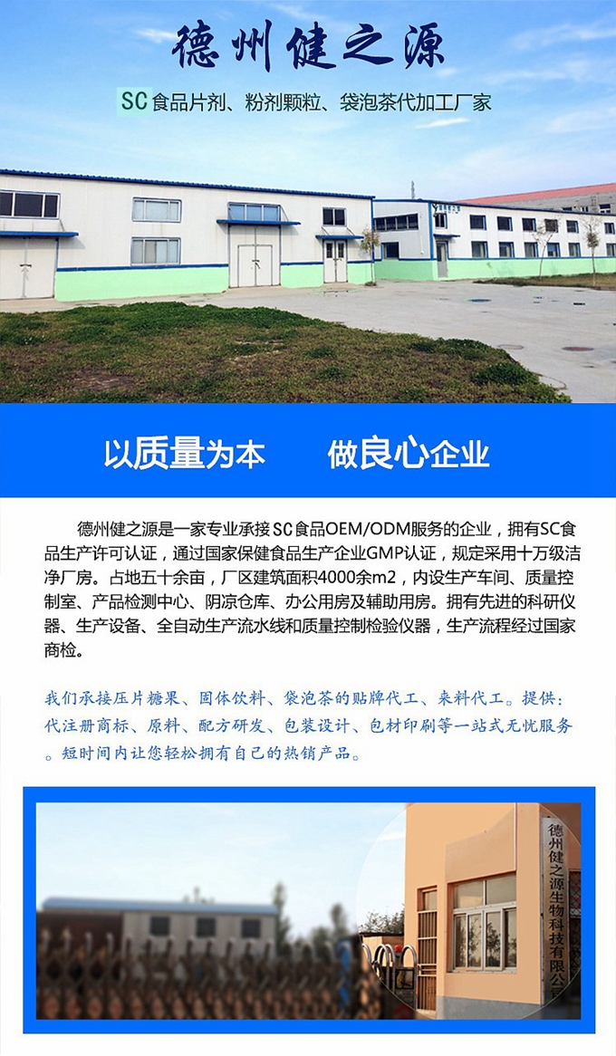 德州健之源生物科技是一家專業(yè)承接OEM代加工、ODM服務(wù)的公司。公司擁有GM認(rèn)證SC認(rèn)證的10萬(wàn)級(jí)標(biāo)準(zhǔn)廠房，流水生產(chǎn)線承接粉劑，片劑，袋泡茶，顆粒劑 等劑型的成品、半成品代加工。公司占地十余畝，廠區(qū)建筑面積2000m2，內(nèi)設(shè)生產(chǎn)用房、質(zhì)量控制檢測(cè)、辦公用房及輔助用房。擁有先進(jìn)的科研儀器、生產(chǎn)設(shè)備 、全自動(dòng)生產(chǎn)流水線和質(zhì)量控制檢驗(yàn)儀器，能自主完成三維混合、全自動(dòng)粉劑填 充灌裝等前沿的工藝和技術(shù)。